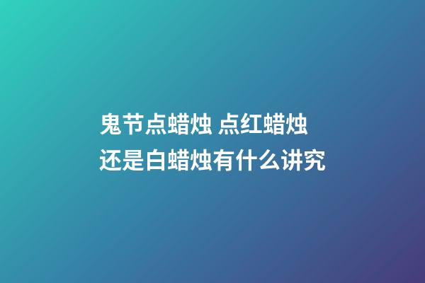 鬼节点蜡烛 点红蜡烛还是白蜡烛有什么讲究